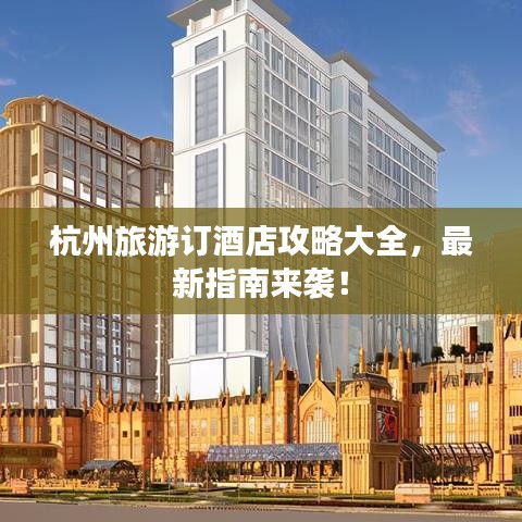 杭州旅游订酒店攻略大全，最新指南来袭！
