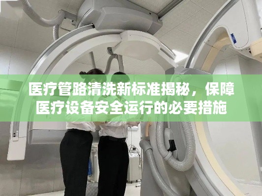 医疗管路清洗新标准揭秘，保障医疗设备安全运行的必要措施