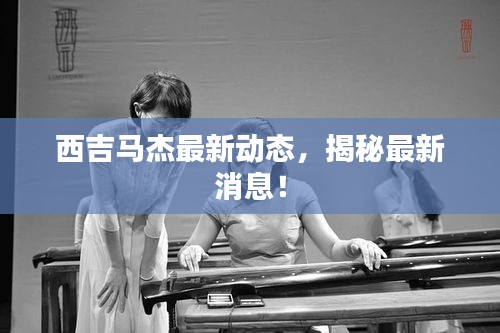 西吉马杰最新动态，揭秘最新消息！