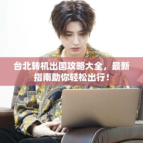 台北转机出国攻略大全，最新指南助你轻松出行！