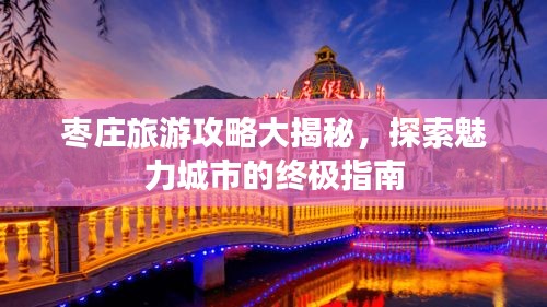 枣庄旅游攻略大揭秘，探索魅力城市的终极指南