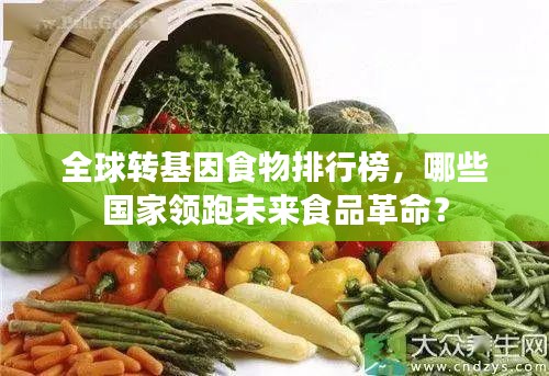 全球转基因食物排行榜，哪些国家领跑未来食品革命？