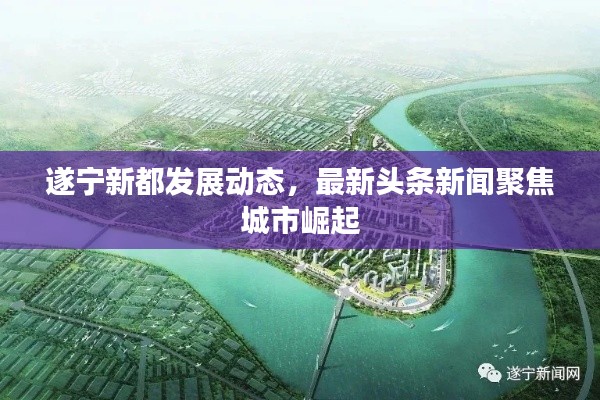 遂宁新都发展动态，最新头条新闻聚焦城市崛起