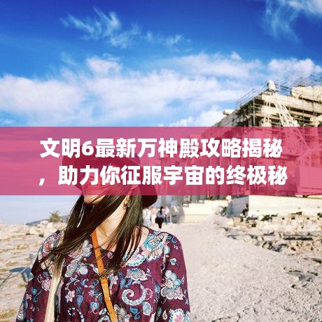 文明6最新万神殿攻略揭秘，助力你征服宇宙的终极秘籍！