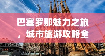 巴塞罗那魅力之旅，城市旅游攻略全解析