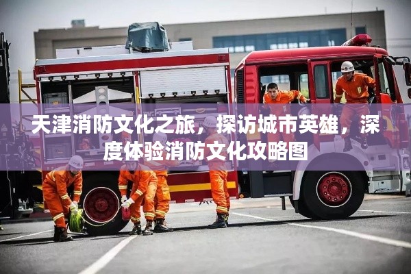 天津消防文化之旅，探访城市英雄，深度体验消防文化攻略图