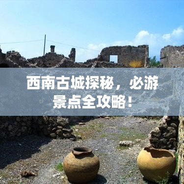 西南古城探秘，必游景点全攻略！