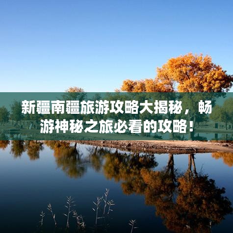 新疆南疆旅游攻略大揭秘，畅游神秘之旅必看的攻略！