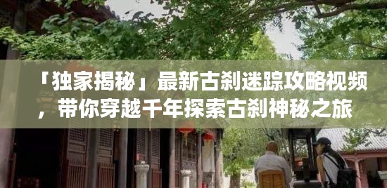 「独家揭秘」最新古刹迷踪攻略视频，带你穿越千年探索古刹神秘之旅！