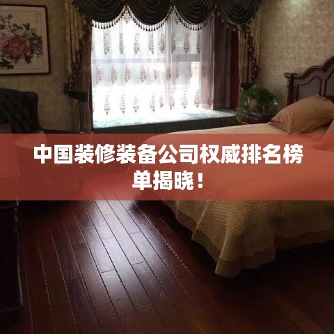 中国装修装备公司权威排名榜单揭晓！