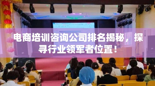 电商培训咨询公司排名揭秘，探寻行业领军者位置！