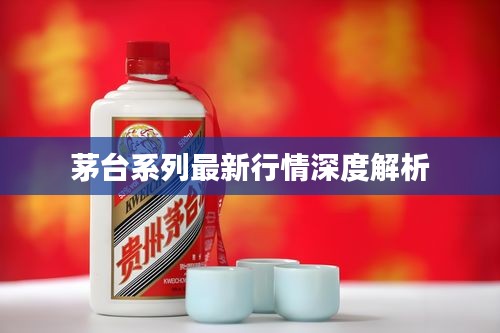 茅台系列最新行情深度解析