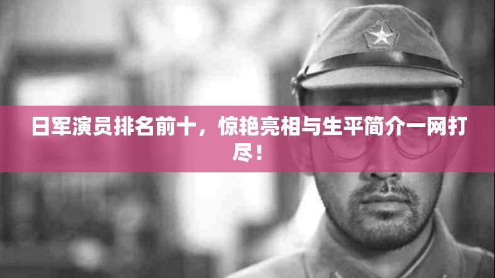 日军演员排名前十，惊艳亮相与生平简介一网打尽！