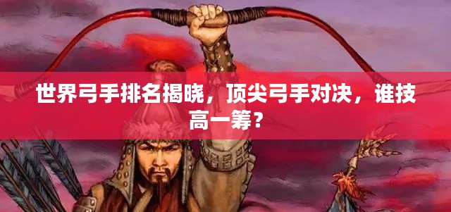 世界弓手排名揭晓，顶尖弓手对决，谁技高一筹？