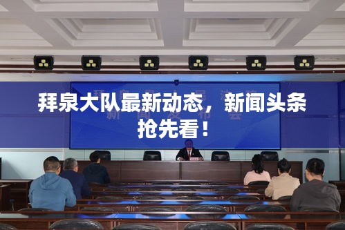 拜泉大队最新动态，新闻头条抢先看！