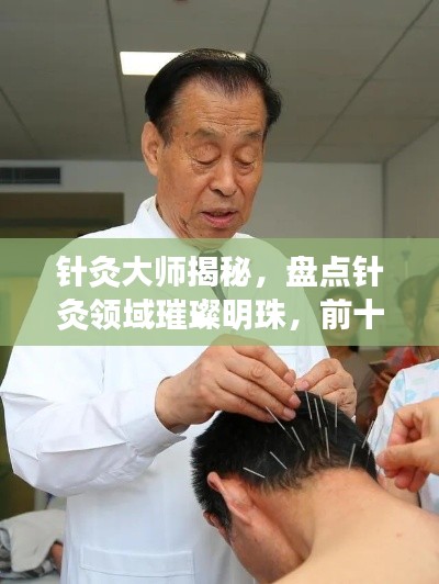 针灸大师揭秘，盘点针灸领域璀璨明珠，前十排名权威揭晓