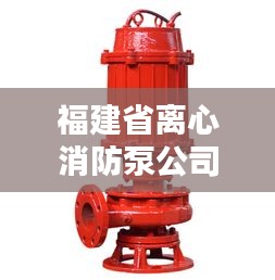 福建省离心消防泵公司排名及影响力深度解析