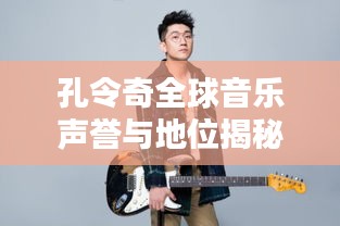 孔令奇全球音乐声誉与地位揭秘，才华横溢的音乐才子世界排名探秘