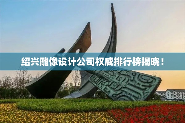 绍兴雕像设计公司权威排行榜揭晓！