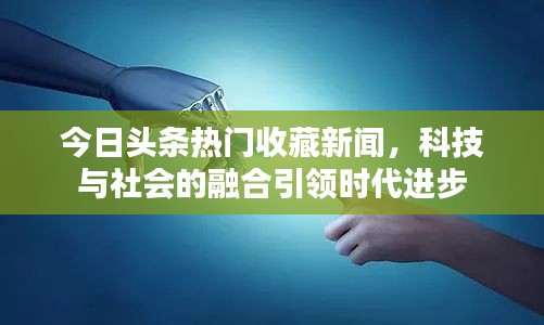 今日头条热门收藏新闻，科技与社会的融合引领时代进步