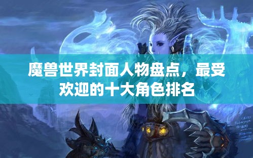 魔兽世界封面人物盘点，最受欢迎的十大角色排名
