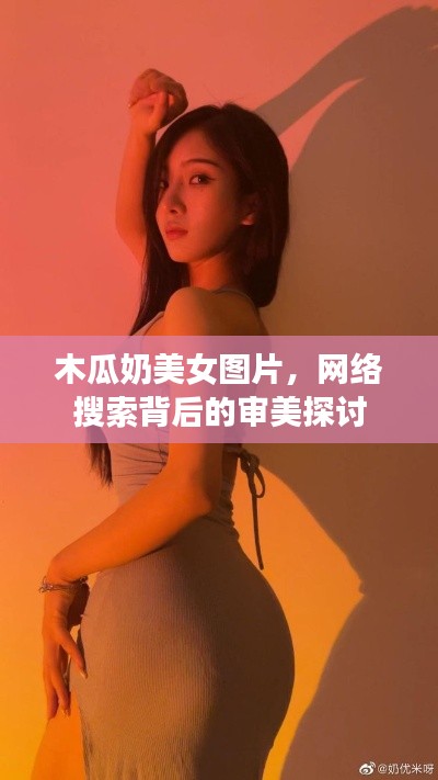 木瓜奶美女图片，网络搜索背后的审美探讨
