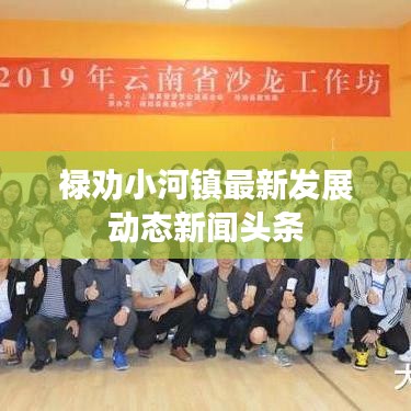 禄劝小河镇最新发展动态新闻头条