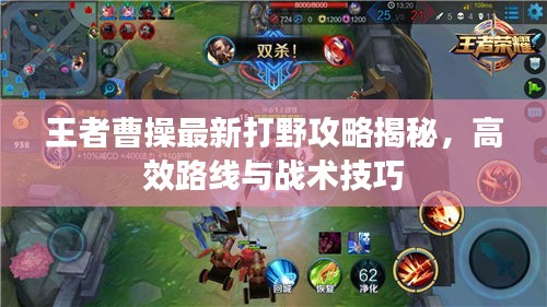 王者曹操最新打野攻略揭秘，高效路线与战术技巧