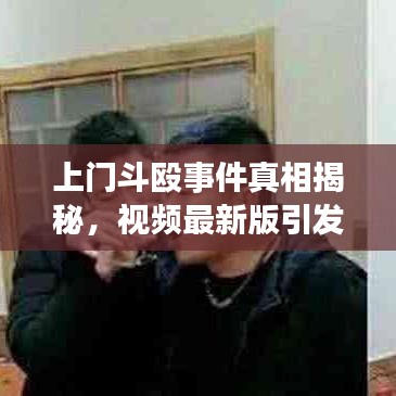 上门斗殴事件真相揭秘，视频最新版引发社会反思