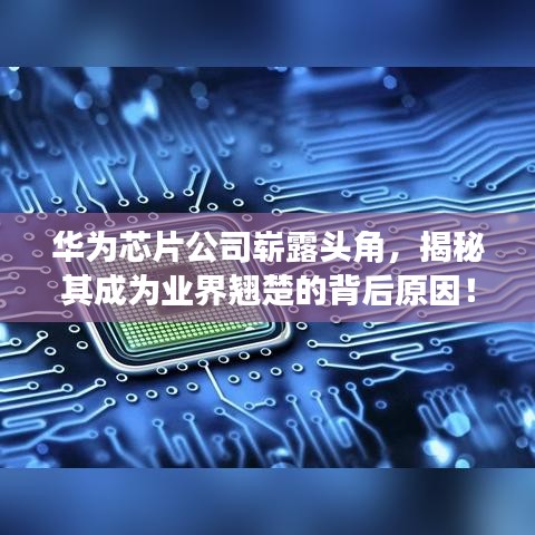 华为芯片公司崭露头角，揭秘其成为业界翘楚的背后原因！