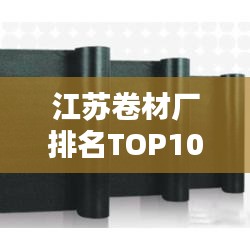 江苏卷材厂排名TOP10揭晓，行业巨头引领潮流风向标