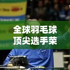 全球羽毛球顶尖选手荣耀榜单，红牌排名一览