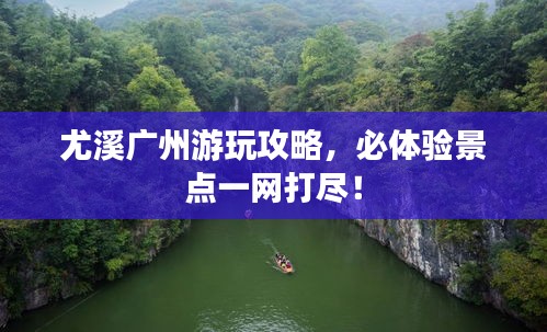 尤溪广州游玩攻略，必体验景点一网打尽！