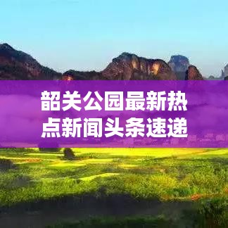 韶关公园最新热点新闻头条速递