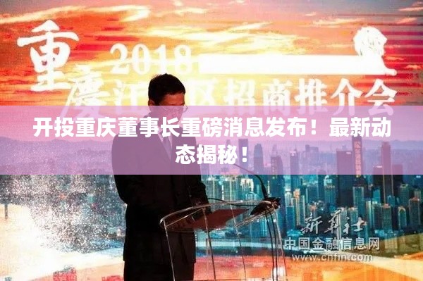 开投重庆董事长重磅消息发布！最新动态揭秘！