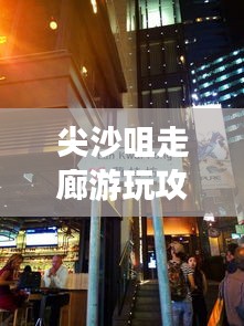 尖沙咀走廊游玩攻略，畅游时尚之都，体验独特风情