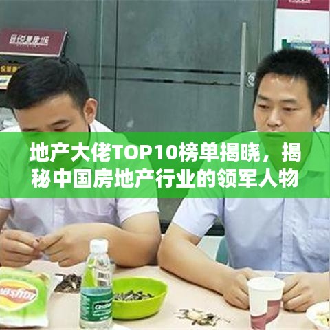 地产大佬TOP10榜单揭晓，揭秘中国房地产行业的领军人物