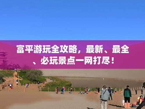 富平游玩全攻略，最新、最全、必玩景点一网打尽！