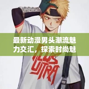 最新动漫男头潮流魅力交汇，探索时尚魅力的新高度