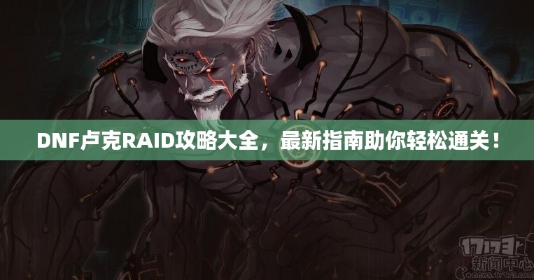 DNF卢克RAID攻略大全，最新指南助你轻松通关！