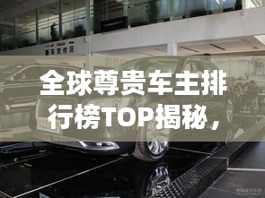 全球尊贵车主排行榜TOP揭秘，谁是最尊贵车主？