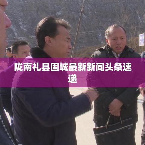 陇南礼县固城最新新闻头条速递