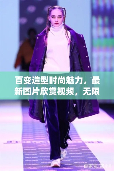 百变造型时尚魅力，最新图片欣赏视频，无限可能的时尚之旅