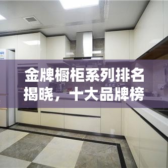 金牌橱柜系列排名揭晓，十大品牌榜单抢先看！