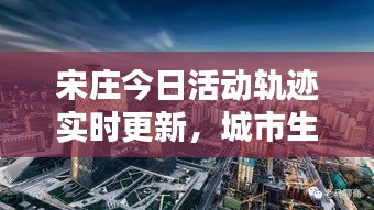 宋庄今日活动轨迹实时更新，城市生活的精彩瞬间一网打尽