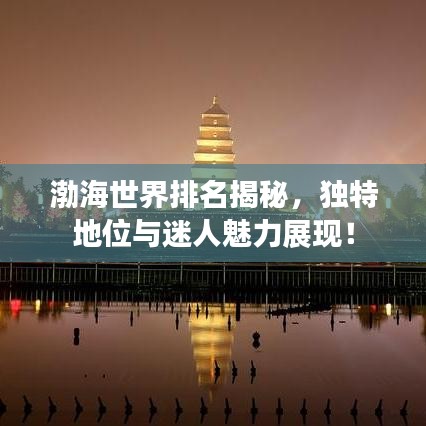 渤海世界排名揭秘，独特地位与迷人魅力展现！